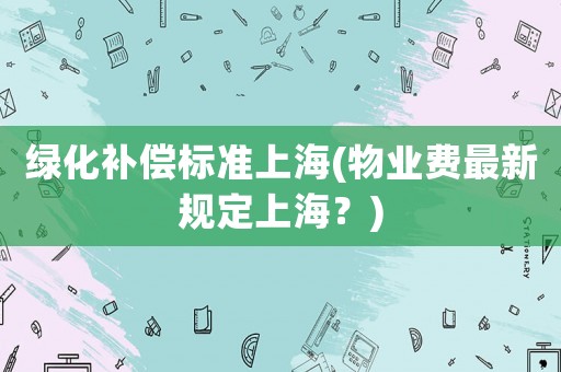 綠化補償標準上海(物業(yè)費最新規(guī)定上海？)