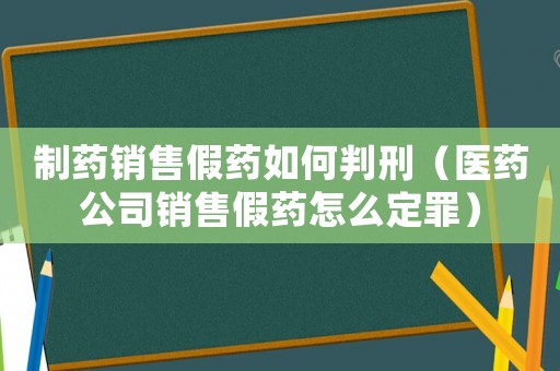制藥銷售假藥如何判刑（醫(yī)藥公司銷售假藥怎么定罪）