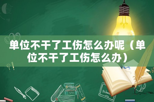 單位不干了工傷怎么辦呢（單位不干了工傷怎么辦）