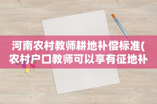 河南農(nóng)村教師耕地補(bǔ)償標(biāo)準(zhǔn)(農(nóng)村戶口教師可以享有征地補(bǔ)償嗎？)
