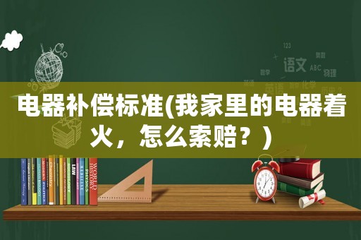 電器補(bǔ)償標(biāo)準(zhǔn)(我家里的電器著火，怎么索賠？)