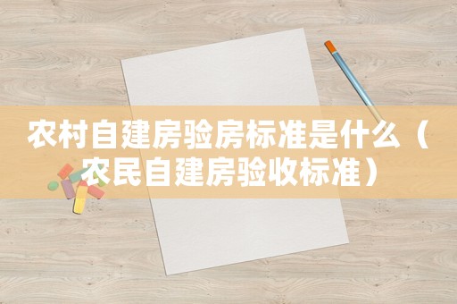 農(nóng)村自建房驗(yàn)房標(biāo)準(zhǔn)是什么（農(nóng)民自建房驗(yàn)收標(biāo)準(zhǔn)）