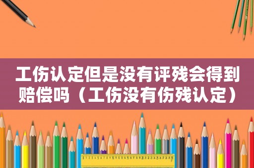 工傷認(rèn)定但是沒有評殘會得到賠償嗎（工傷沒有傷殘認(rèn)定）