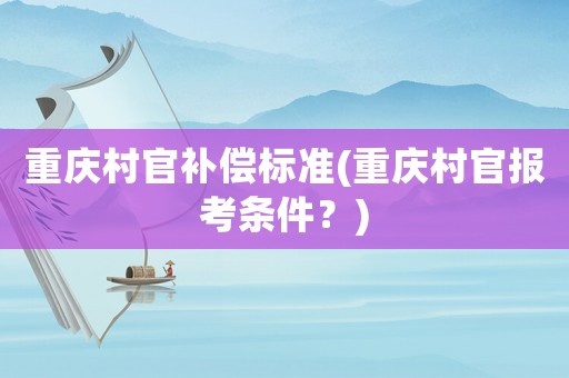 重慶村官補(bǔ)償標(biāo)準(zhǔn)(重慶村官報(bào)考條件？)