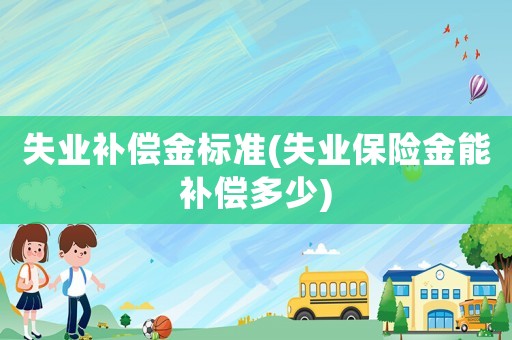 失業(yè)補償金標準(失業(yè)保險金能補償多少)