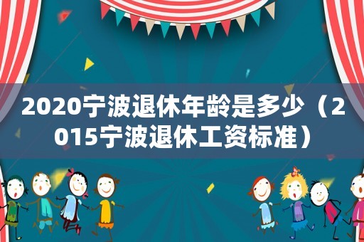 2020寧波退休年齡是多少（2015寧波退休工資標(biāo)準(zhǔn)）