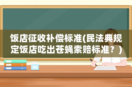 飯店征收補償標準(民法典規(guī)定飯店吃出蒼蠅索賠標準？)