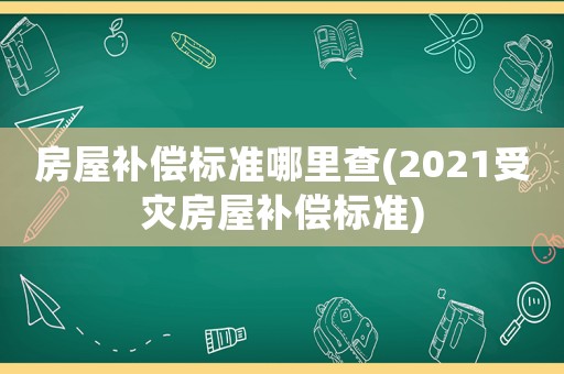 房屋補償標(biāo)準(zhǔn)哪里查(2021受災(zāi)房屋補償標(biāo)準(zhǔn))