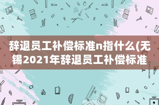 辭退員工補(bǔ)償標(biāo)準(zhǔn)n指什么(無錫2021年辭退員工補(bǔ)償標(biāo)準(zhǔn))