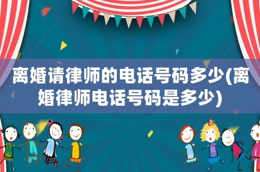 離婚請(qǐng)律師的電話(huà)號(hào)碼多少(離婚律師電話(huà)號(hào)碼是多少)