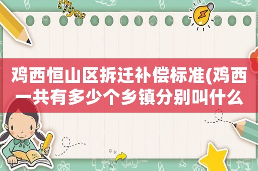 雞西恒山區(qū)拆遷補償標(biāo)準(zhǔn)(雞西一共有多少個鄉(xiāng)鎮(zhèn)分別叫什么)