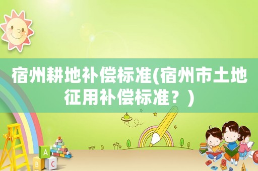 宿州耕地補(bǔ)償標(biāo)準(zhǔn)(宿州市土地征用補(bǔ)償標(biāo)準(zhǔn)？)