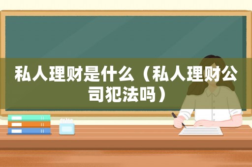 私人理財(cái)是什么（私人理財(cái)公司犯法嗎）