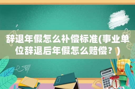 辭退年假怎么補(bǔ)償標(biāo)準(zhǔn)(事業(yè)單位辭退后年假怎么賠償？)