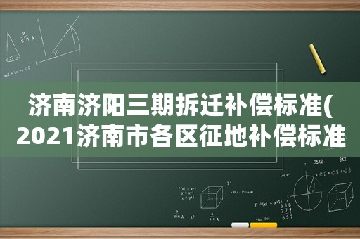 濟(jì)南濟(jì)陽(yáng)三期拆遷補(bǔ)償標(biāo)準(zhǔn)(2021濟(jì)南市各區(qū)征地補(bǔ)償標(biāo)準(zhǔn)？)
