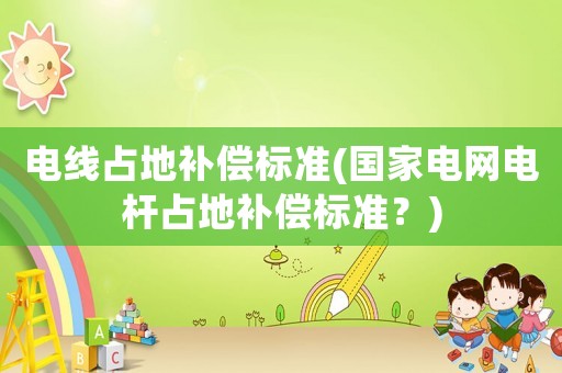 電線占地補償標(biāo)準(zhǔn)(國家電網(wǎng)電桿占地補償標(biāo)準(zhǔn)？)