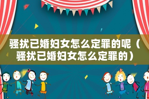 騷擾已婚婦女怎么定罪的呢（騷擾已婚婦女怎么定罪的）