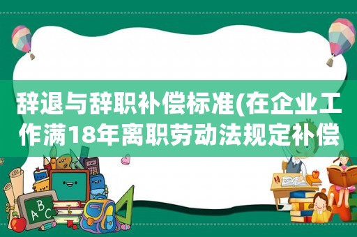 辭退與辭職補(bǔ)償標(biāo)準(zhǔn)(在企業(yè)工作滿18年離職勞動(dòng)法規(guī)定補(bǔ)償辦法是什么？)