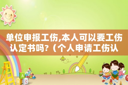 單位申報工傷,本人可以要工傷認定書嗎?（個人申請工傷認定讓公司去辦可以嗎）