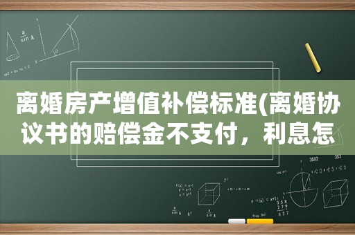 離婚房產(chǎn)增值補償標準(離婚協(xié)議書的賠償金不支付，利息怎么算？)