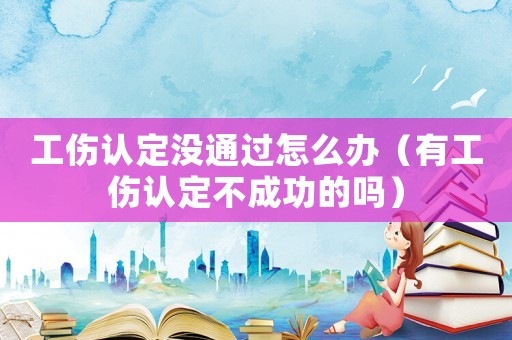 工傷認(rèn)定沒通過怎么辦（有工傷認(rèn)定不成功的嗎）