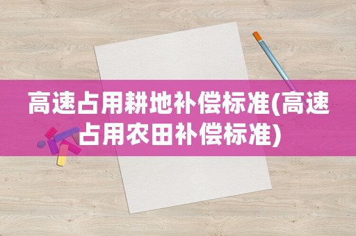 高速占用耕地補償標準(高速占用農(nóng)田補償標準)