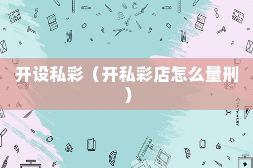 開(kāi)設(shè)私彩（開(kāi)私彩店怎么量刑）