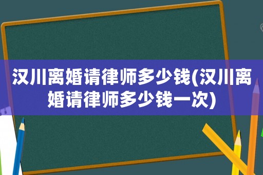 漢川離婚請律師多少錢(漢川離婚請律師多少錢一次)