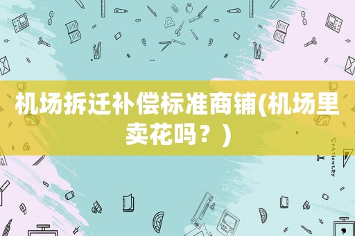 機場拆遷補償標準商鋪(機場里賣花嗎？)