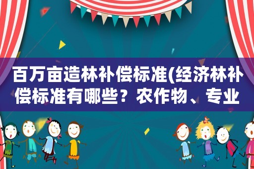 百萬畝造林補(bǔ)償標(biāo)準(zhǔn)(經(jīng)濟(jì)林補(bǔ)償標(biāo)準(zhǔn)有哪些？農(nóng)作物、專業(yè)養(yǎng)殖、經(jīng)？)