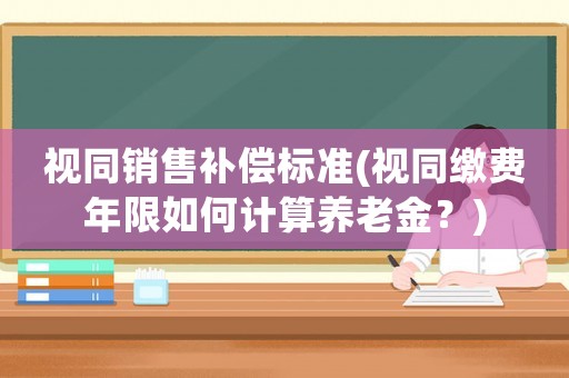 視同銷售補償標準(視同繳費年限如何計算養(yǎng)老金？)