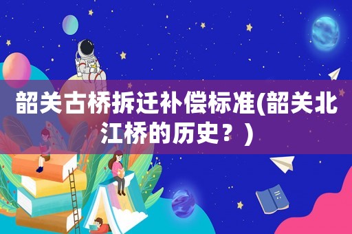 韶關(guān)古橋拆遷補償標(biāo)準(zhǔn)(韶關(guān)北江橋的歷史？)