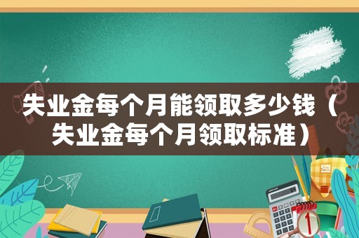 失業(yè)金每個月能領取多少錢（失業(yè)金每個月領取標準）