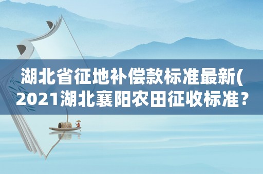 湖北省征地補償款標(biāo)準(zhǔn)最新(2021湖北襄陽農(nóng)田征收標(biāo)準(zhǔn)？)