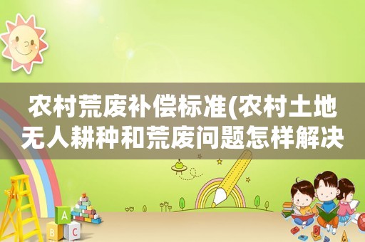 農(nóng)村荒廢補(bǔ)償標(biāo)準(zhǔn)(農(nóng)村土地?zé)o人耕種和荒廢問題怎樣解決？)