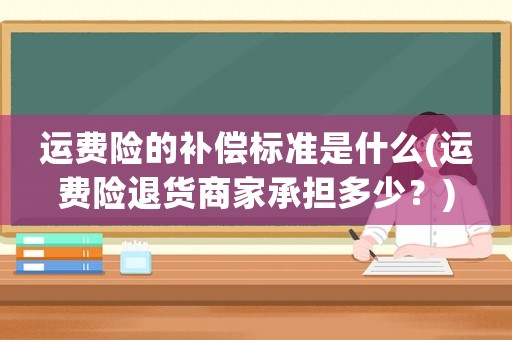 運(yùn)費(fèi)險(xiǎn)的補(bǔ)償標(biāo)準(zhǔn)是什么(運(yùn)費(fèi)險(xiǎn)退貨商家承擔(dān)多少？)