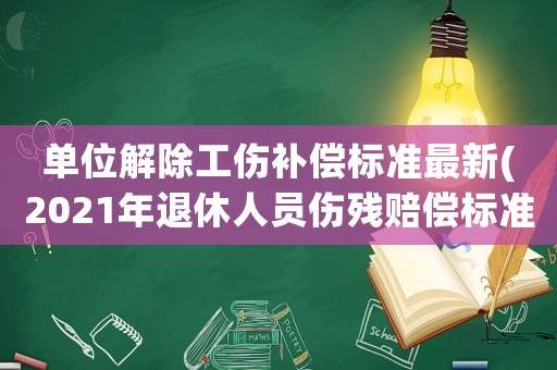 單位解除工傷補償標(biāo)準(zhǔn)最新(2021年退休人員傷殘賠償標(biāo)準(zhǔn))