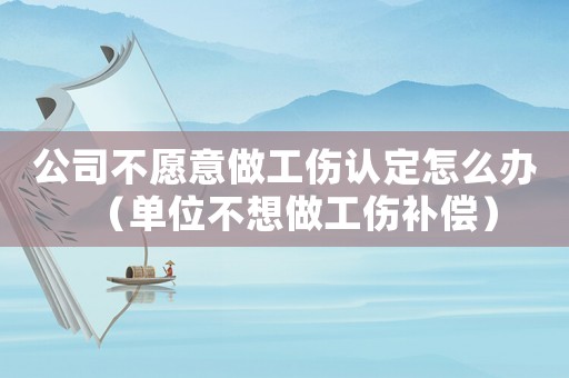 公司不愿意做工傷認(rèn)定怎么辦（單位不想做工傷補(bǔ)償）