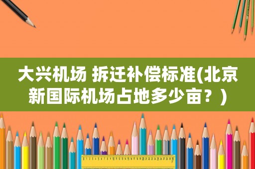 大興機(jī)場(chǎng) 拆遷補(bǔ)償標(biāo)準(zhǔn)(北京新國(guó)際機(jī)場(chǎng)占地多少畝？)