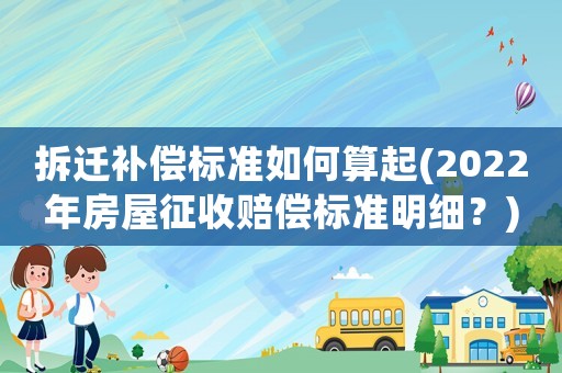 拆遷補(bǔ)償標(biāo)準(zhǔn)如何算起(2022年房屋征收賠償標(biāo)準(zhǔn)明細(xì)？)