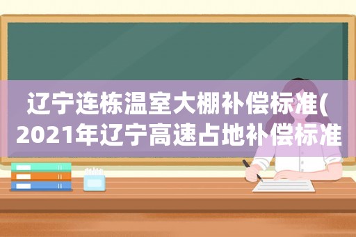遼寧連棟溫室大棚補(bǔ)償標(biāo)準(zhǔn)(2021年遼寧高速占地補(bǔ)償標(biāo)準(zhǔn)？)