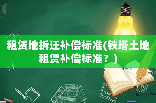 租賃地拆遷補(bǔ)償標(biāo)準(zhǔn)(鐵塔土地租賃補(bǔ)償標(biāo)準(zhǔn)？)