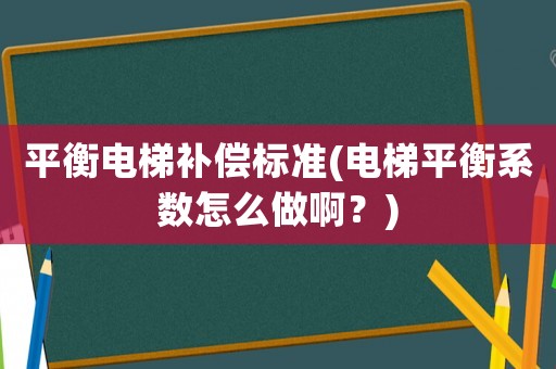 平衡電梯補償標(biāo)準(zhǔn)(電梯平衡系數(shù)怎么做啊？)
