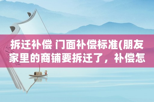 拆遷補償 門面補償標準(朋友家里的商鋪要拆遷了，補償怎么才算合理)