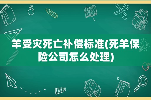 羊受災(zāi)死亡補(bǔ)償標(biāo)準(zhǔn)(死羊保險(xiǎn)公司怎么處理)