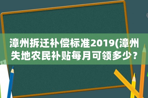 漳州拆遷補(bǔ)償標(biāo)準(zhǔn)2019(漳州失地農(nóng)民補(bǔ)貼每月可領(lǐng)多少？)