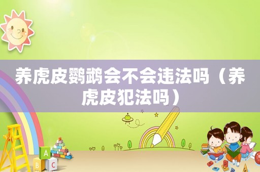 養(yǎng)虎皮鸚鵡會(huì)不會(huì)違法嗎（養(yǎng)虎皮犯法嗎）