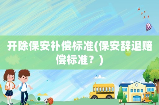 開除保安補(bǔ)償標(biāo)準(zhǔn)(保安辭退賠償標(biāo)準(zhǔn)？)