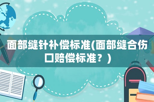 面部縫針補(bǔ)償標(biāo)準(zhǔn)(面部縫合傷口賠償標(biāo)準(zhǔn)？)