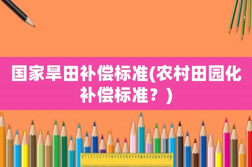 國家旱田補(bǔ)償標(biāo)準(zhǔn)(農(nóng)村田園化補(bǔ)償標(biāo)準(zhǔn)？)